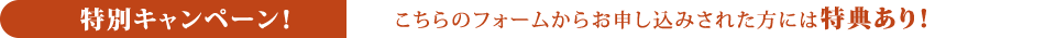 特別キャンペーン！こちらのフォームからお申し込みされた方には特典あり！
