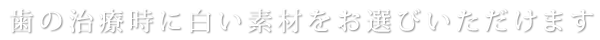 歯の治療時に白い素材をお選びいただけます