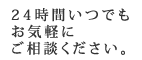 24時間いつでもお気軽にご相談ください。