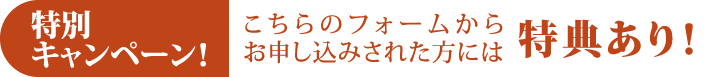 特別キャンペーン！こちらのフォームからお申し込みされた方には特典あり！