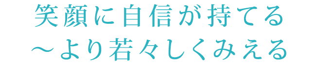 笑顔に自信が持てる～より若々しくみえる