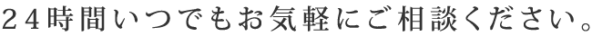 24時間いつでもお気軽にご相談ください。