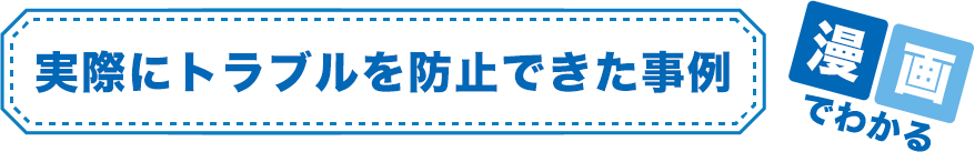 実際にトラブルを防止できた事例