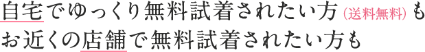 自宅でゆっくり無料試着されたい方（送料無料）もお近くの店舗で無料試着されたい方も