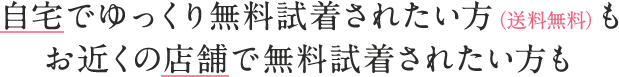 自宅でゆっくり無料試着されたい方（送料無料）もお近くの店舗で無料試着されたい方も