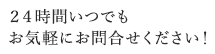 ２４時間いつでもお気軽にお問合せください！