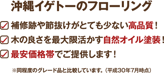 ＜沖縄イゲトーのフローリング＞●補修跡や節抜けがとても少ない高品質！●木の良さを最大限活かす自然オイル塗装！●最安価格帯でご提供します！