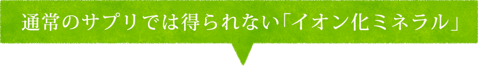 通常のサプリでは得られない「イオン化ミネラル」