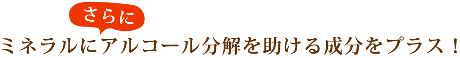 さらにミネラルにアルコール分解を助ける成分をプラス！