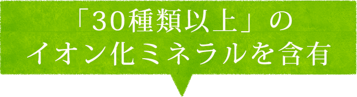 「30種類以上」のイオン化ミネラルを含有