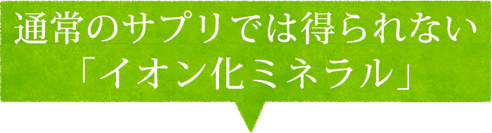 通常のサプリでは得られない「イオン化ミネラル」